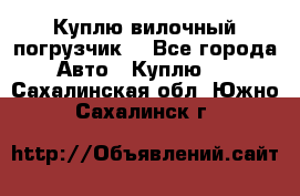 Куплю вилочный погрузчик! - Все города Авто » Куплю   . Сахалинская обл.,Южно-Сахалинск г.